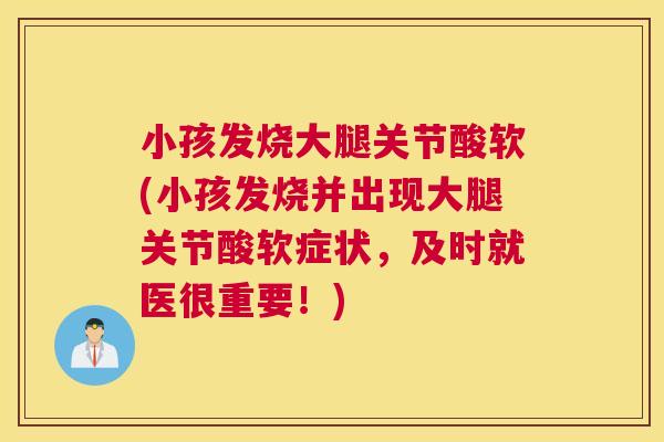 小孩发烧大腿关节酸软(小孩发烧并出现大腿关节酸软症状，及时就医很重要！)