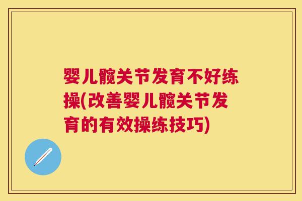 婴儿髋关节发育不好练操(改善婴儿髋关节发育的有效操练技巧)