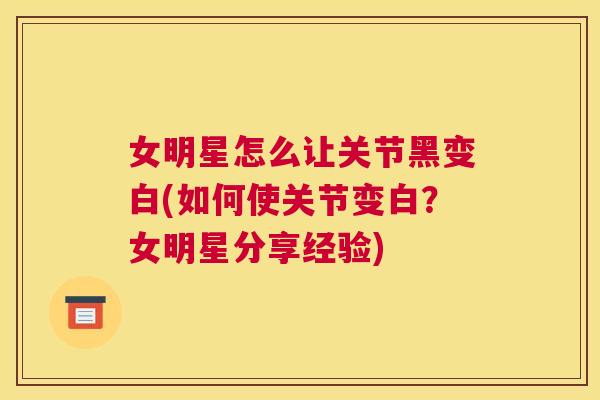 女明星怎么让关节黑变白(如何使关节变白？女明星分享经验)