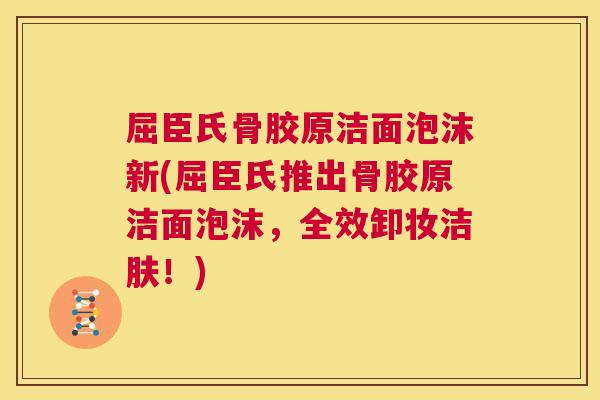 屈臣氏骨胶原洁面泡沫新(屈臣氏推出骨胶原洁面泡沫，全效卸妆洁肤！)