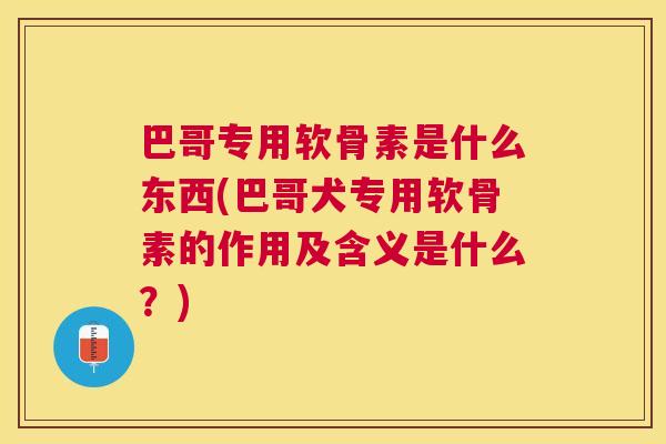 巴哥专用软骨素是什么东西(巴哥犬专用软骨素的作用及含义是什么？)