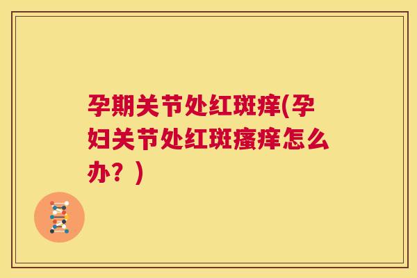 孕期关节处红斑痒(孕妇关节处红斑瘙痒怎么办？)