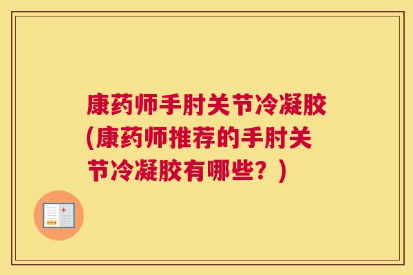 康药师手肘关节冷凝胶(康药师推荐的手肘关节冷凝胶有哪些？)