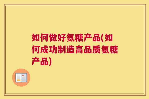 如何做好氨糖产品(如何成功制造高品质氨糖产品)
