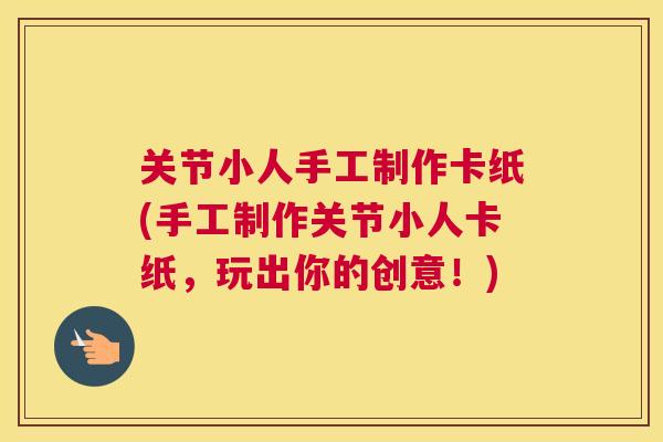 关节小人手工制作卡纸(手工制作关节小人卡纸，玩出你的创意！)