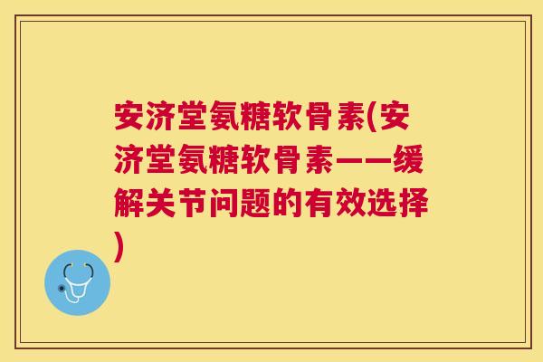 安济堂氨糖软骨素(安济堂氨糖软骨素——缓解关节问题的有效选择)