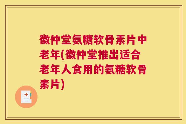 徽仲堂氨糖软骨素片中老年(徽仲堂推出适合老年人食用的氨糖软骨素片)