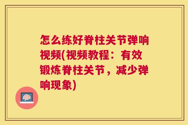 怎么练好脊柱关节弹响视频(视频教程：有效锻炼脊柱关节，减少弹响现象)