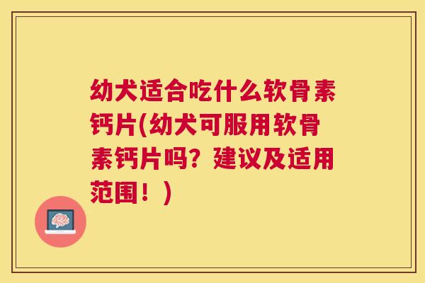 幼犬适合吃什么软骨素钙片(幼犬可服用软骨素钙片吗？建议及适用范围！)