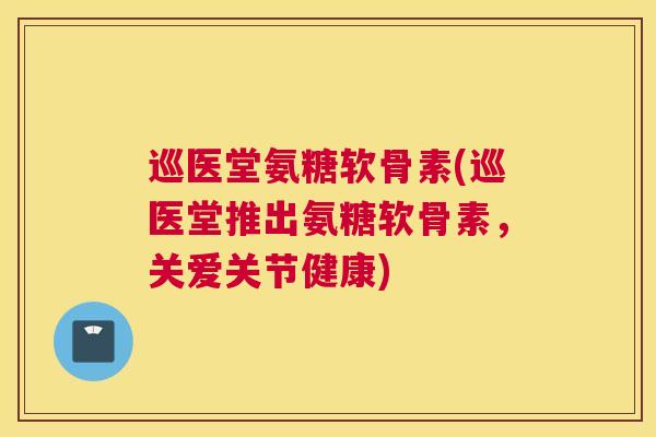 巡医堂氨糖软骨素(巡医堂推出氨糖软骨素，关爱关节健康)