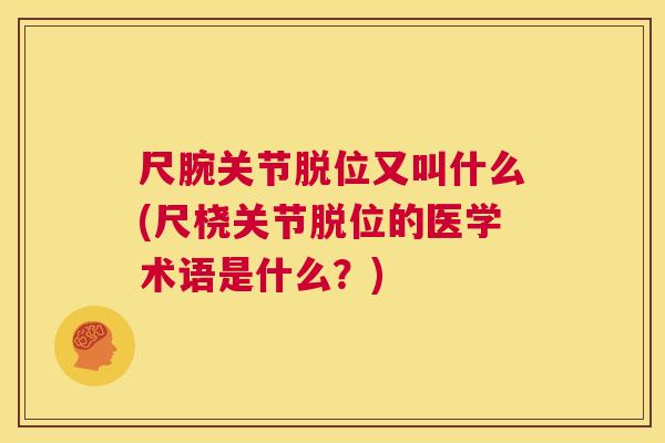 尺腕关节脱位又叫什么(尺桡关节脱位的医学术语是什么？)