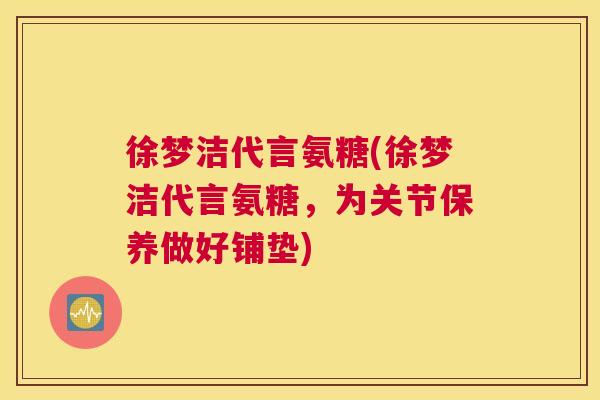徐梦洁代言氨糖(徐梦洁代言氨糖，为关节保养做好铺垫)