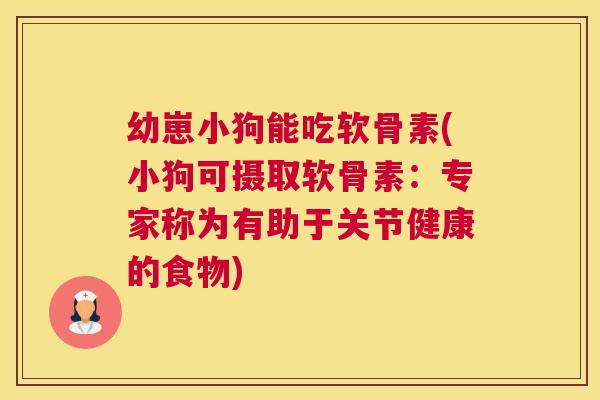 幼崽小狗能吃软骨素(小狗可摄取软骨素：专家称为有助于关节健康的食物)