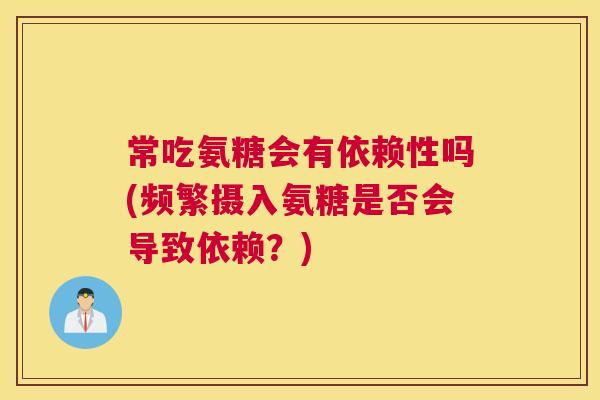 常吃氨糖会有依赖性吗(频繁摄入氨糖是否会导致依赖？)