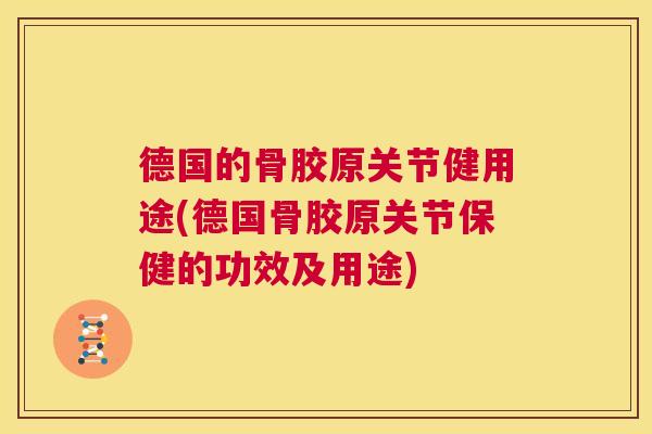 德国的骨胶原关节健用途(德国骨胶原关节保健的功效及用途)
