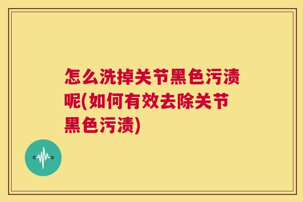 怎么洗掉关节黑色污渍呢(如何有效去除关节黑色污渍)