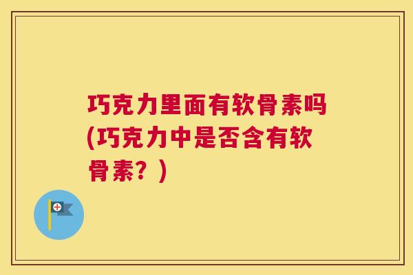 巧克力里面有软骨素吗(巧克力中是否含有软骨素？)