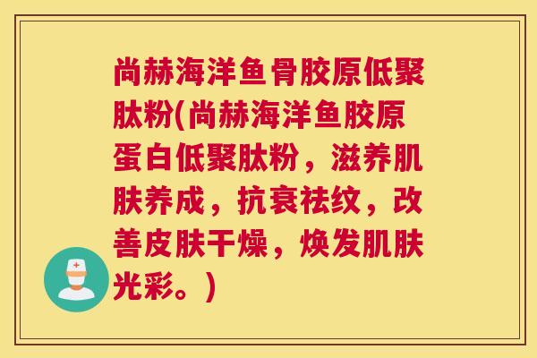 尚赫海洋鱼骨胶原低聚肽粉(尚赫海洋鱼胶原蛋白低聚肽粉，滋养肌肤养成，抗衰祛纹，改善皮肤干燥，焕发肌肤光彩。)