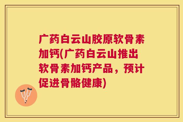 广药白云山胶原软骨素加钙(广药白云山推出软骨素加钙产品，预计促进骨骼健康)