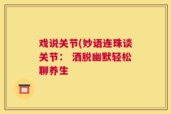 戏说关节(妙语连珠谈关节： 洒脱幽默轻松聊养生