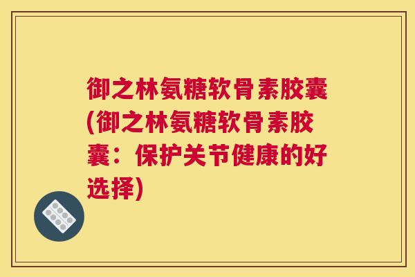御之林氨糖软骨素胶囊(御之林氨糖软骨素胶囊：保护关节健康的好选择)
