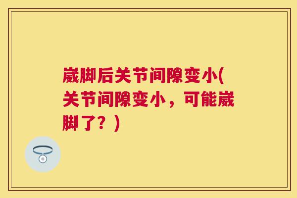 崴脚后关节间隙变小(关节间隙变小，可能崴脚了？)