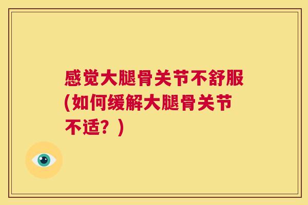 感觉大腿骨关节不舒服(如何缓解大腿骨关节不适？)