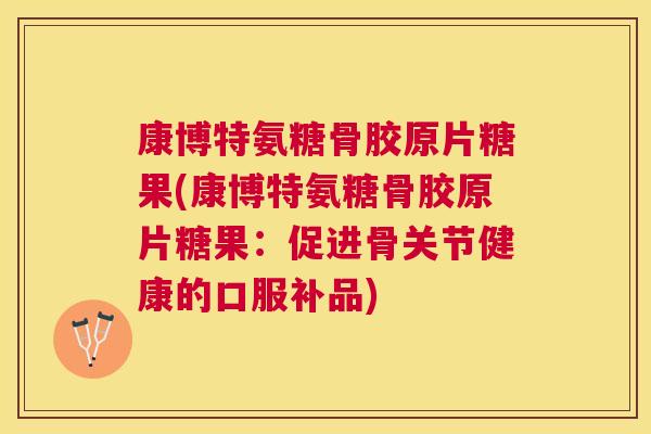 康博特氨糖骨胶原片糖果(康博特氨糖骨胶原片糖果：促进骨关节健康的口服补品)
