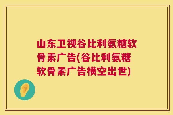 山东卫视谷比利氨糖软骨素广告(谷比利氨糖软骨素广告横空出世)
