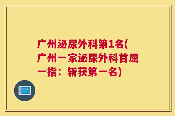 广州泌尿外科第1名(广州一家泌尿外科首屈一指：斩获第一名)
