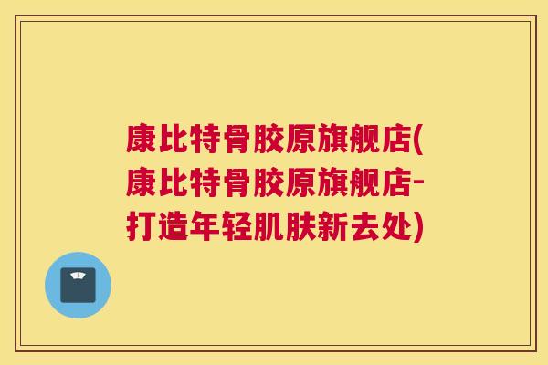 康比特骨胶原旗舰店(康比特骨胶原旗舰店-打造年轻肌肤新去处)