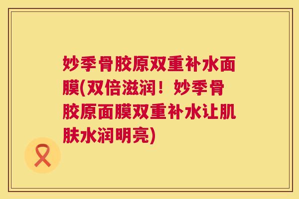 妙季骨胶原双重补水面膜(双倍滋润！妙季骨胶原面膜双重补水让肌肤水润明亮)