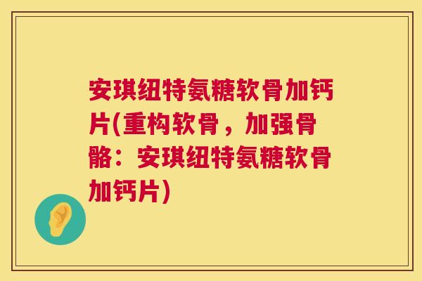 安琪纽特氨糖软骨加钙片(重构软骨，加强骨骼：安琪纽特氨糖软骨加钙片)