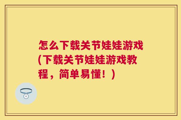怎么下载关节娃娃游戏(下载关节娃娃游戏教程，简单易懂！)