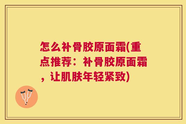 怎么补骨胶原面霜(重点推荐：补骨胶原面霜，让肌肤年轻紧致)