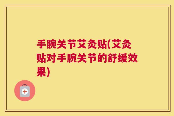 手腕关节艾灸贴(艾灸贴对手腕关节的舒缓效果)