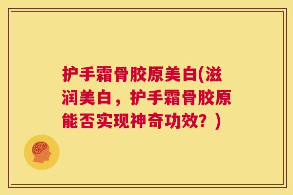 护手霜骨胶原美白(滋润美白，护手霜骨胶原能否实现神奇功效？)