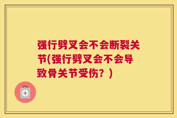 强行劈叉会不会断裂关节(强行劈叉会不会导致骨关节受伤？)