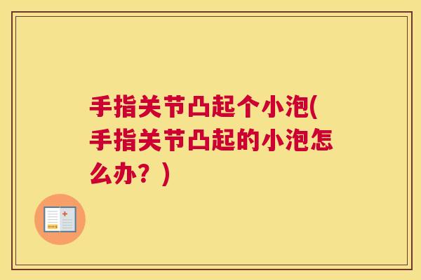 手指关节凸起个小泡(手指关节凸起的小泡怎么办？)