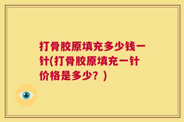 打骨胶原填充多少钱一针(打骨胶原填充一针价格是多少？)