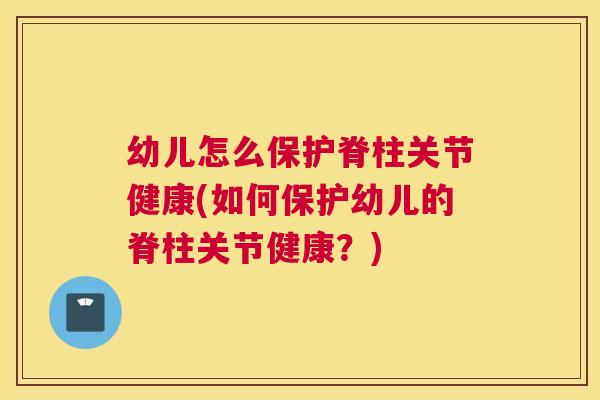 幼儿怎么保护脊柱关节健康(如何保护幼儿的脊柱关节健康？)