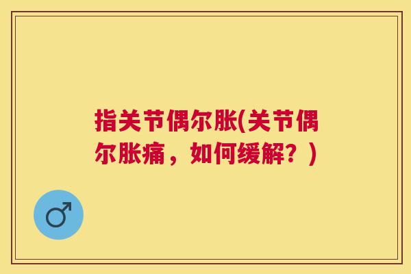指关节偶尔胀(关节偶尔胀痛，如何缓解？)