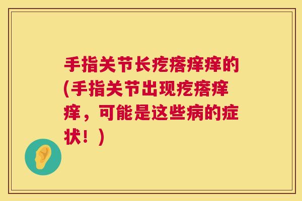 手指关节长疙瘩痒痒的(手指关节出现疙瘩痒痒，可能是这些病的症状！)