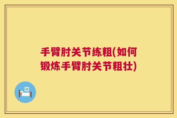 手臂肘关节练粗(如何锻炼手臂肘关节粗壮)
