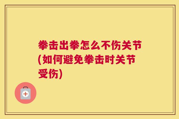 拳击出拳怎么不伤关节(如何避免拳击时关节受伤)