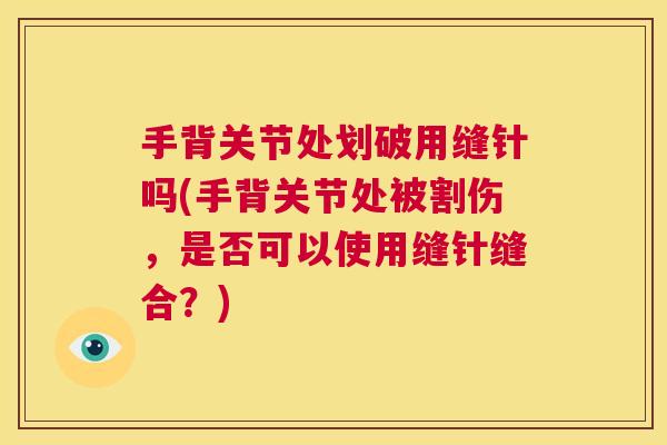 手背关节处划破用缝针吗(手背关节处被割伤，是否可以使用缝针缝合？)