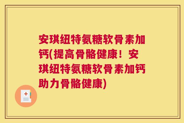 安琪纽特氨糖软骨素加钙(提高骨骼健康！安琪纽特氨糖软骨素加钙助力骨骼健康)