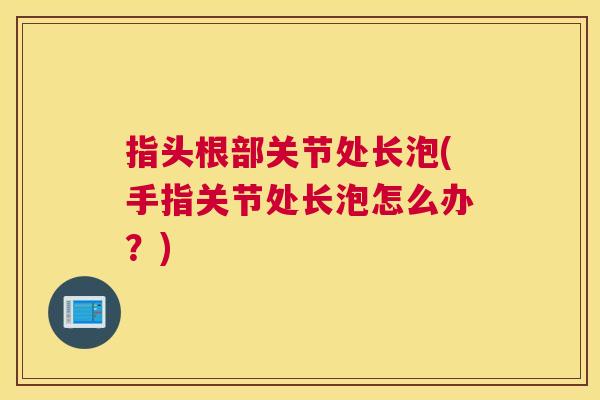 指头根部关节处长泡(手指关节处长泡怎么办？)