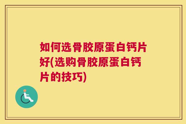 如何选骨胶原蛋白钙片好(选购骨胶原蛋白钙片的技巧)