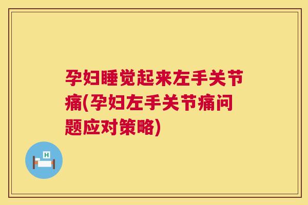 孕妇睡觉起来左手关节痛(孕妇左手关节痛问题应对策略)